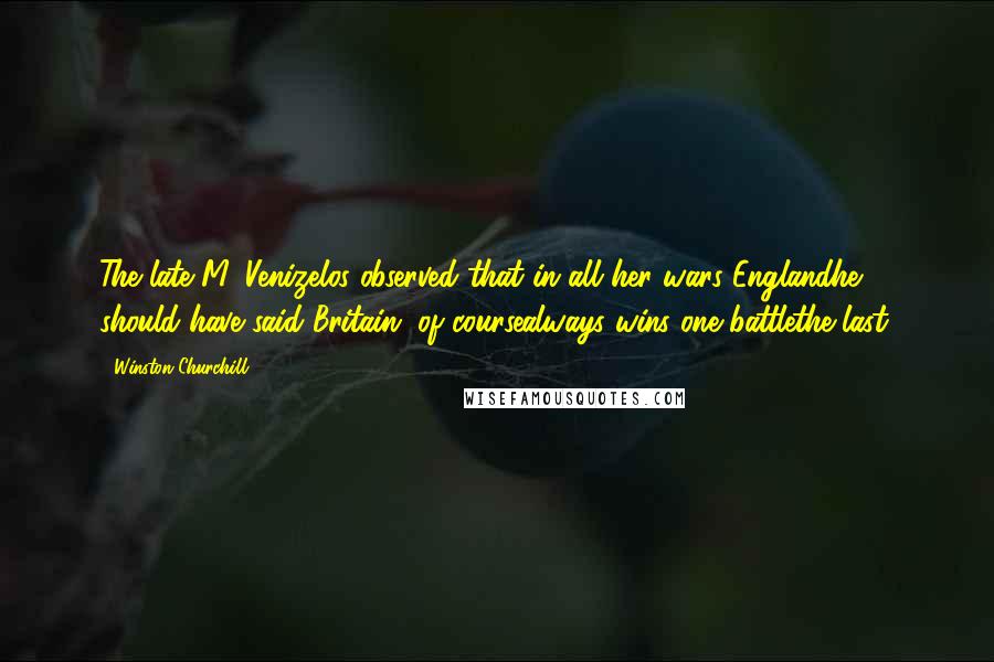 Winston Churchill Quotes: The late M. Venizelos observed that in all her wars Englandhe should have said Britain, of coursealways wins one battlethe last.