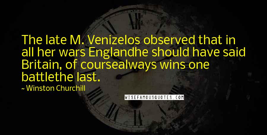 Winston Churchill Quotes: The late M. Venizelos observed that in all her wars Englandhe should have said Britain, of coursealways wins one battlethe last.