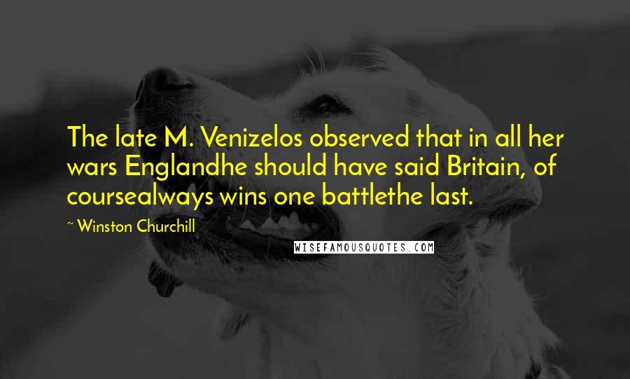 Winston Churchill Quotes: The late M. Venizelos observed that in all her wars Englandhe should have said Britain, of coursealways wins one battlethe last.