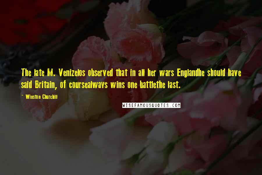 Winston Churchill Quotes: The late M. Venizelos observed that in all her wars Englandhe should have said Britain, of coursealways wins one battlethe last.