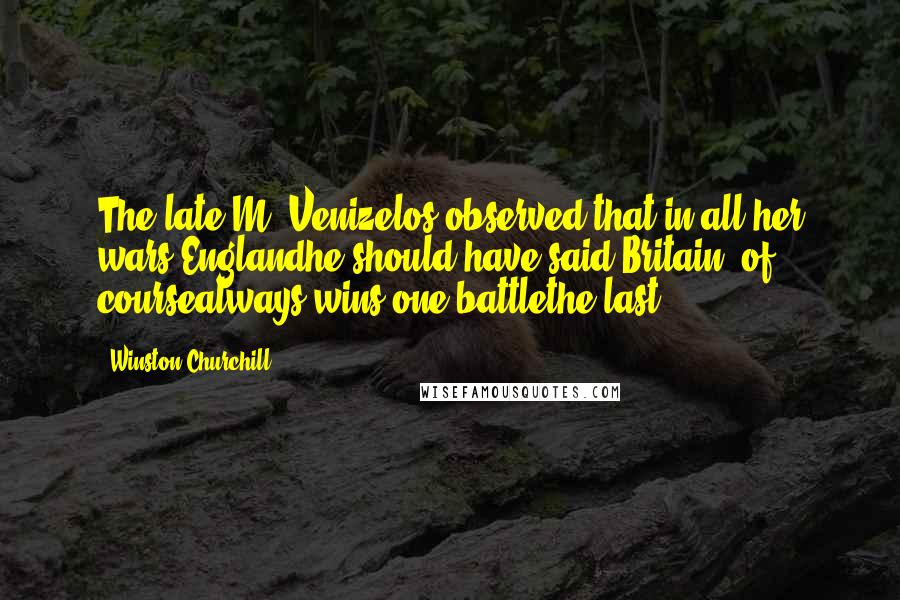 Winston Churchill Quotes: The late M. Venizelos observed that in all her wars Englandhe should have said Britain, of coursealways wins one battlethe last.