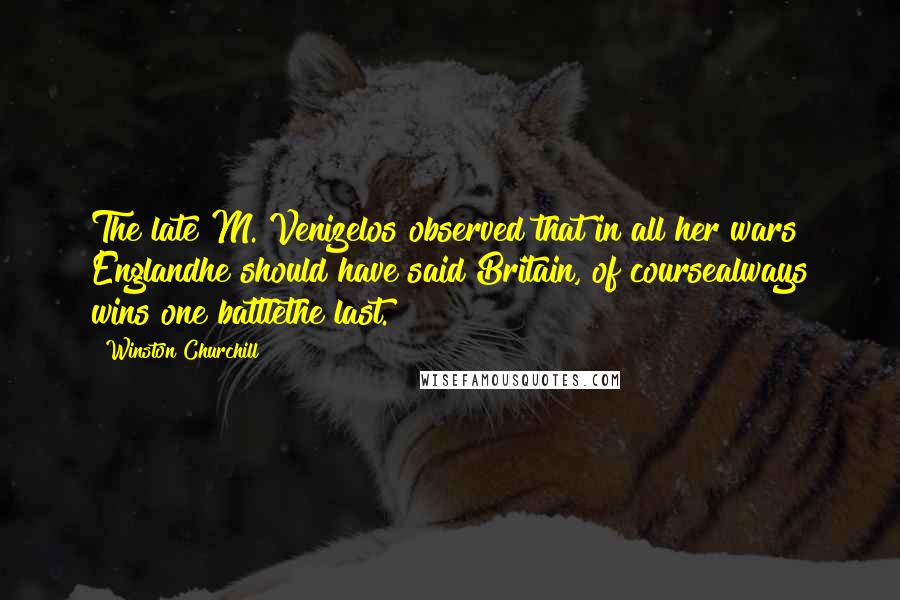 Winston Churchill Quotes: The late M. Venizelos observed that in all her wars Englandhe should have said Britain, of coursealways wins one battlethe last.