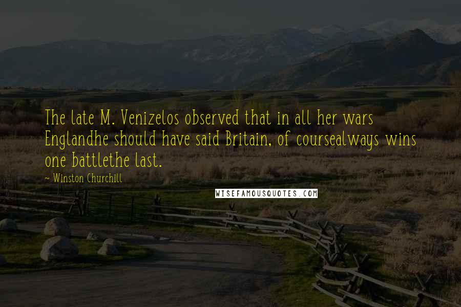 Winston Churchill Quotes: The late M. Venizelos observed that in all her wars Englandhe should have said Britain, of coursealways wins one battlethe last.