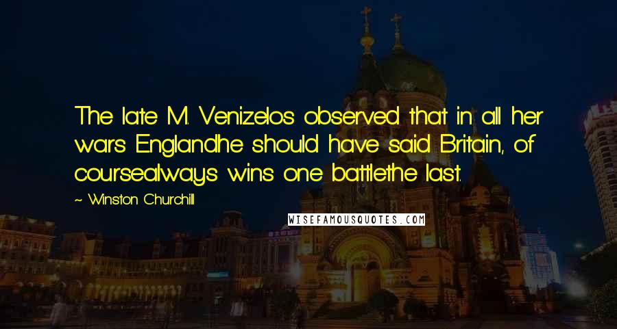 Winston Churchill Quotes: The late M. Venizelos observed that in all her wars Englandhe should have said Britain, of coursealways wins one battlethe last.