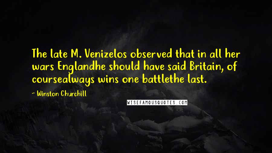 Winston Churchill Quotes: The late M. Venizelos observed that in all her wars Englandhe should have said Britain, of coursealways wins one battlethe last.