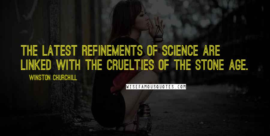 Winston Churchill Quotes: The latest refinements of science are linked with the cruelties of the Stone Age.