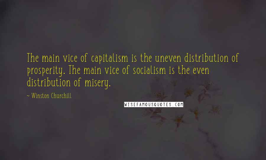 Winston Churchill Quotes: The main vice of capitalism is the uneven distribution of prosperity. The main vice of socialism is the even distribution of misery.