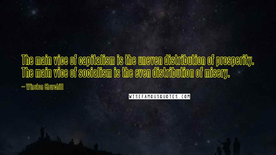 Winston Churchill Quotes: The main vice of capitalism is the uneven distribution of prosperity. The main vice of socialism is the even distribution of misery.