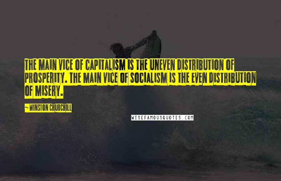 Winston Churchill Quotes: The main vice of capitalism is the uneven distribution of prosperity. The main vice of socialism is the even distribution of misery.