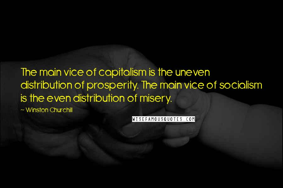 Winston Churchill Quotes: The main vice of capitalism is the uneven distribution of prosperity. The main vice of socialism is the even distribution of misery.