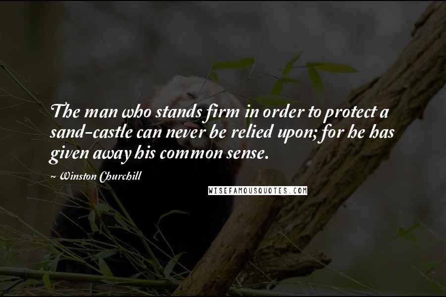 Winston Churchill Quotes: The man who stands firm in order to protect a sand-castle can never be relied upon; for he has given away his common sense.