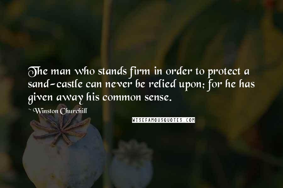 Winston Churchill Quotes: The man who stands firm in order to protect a sand-castle can never be relied upon; for he has given away his common sense.
