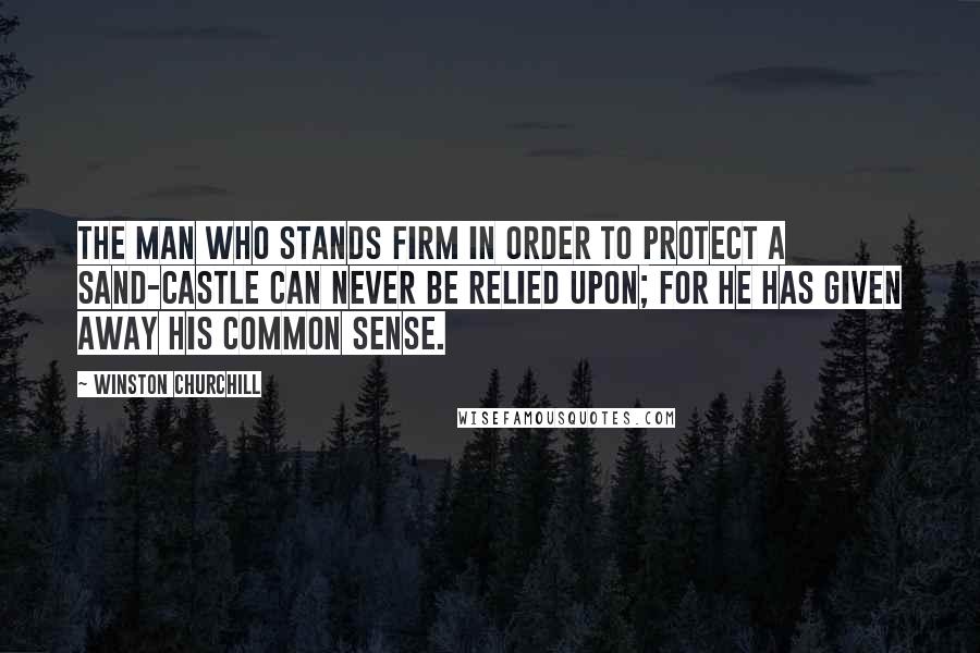 Winston Churchill Quotes: The man who stands firm in order to protect a sand-castle can never be relied upon; for he has given away his common sense.