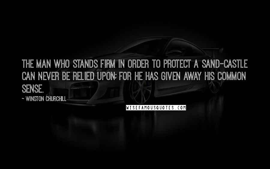Winston Churchill Quotes: The man who stands firm in order to protect a sand-castle can never be relied upon; for he has given away his common sense.