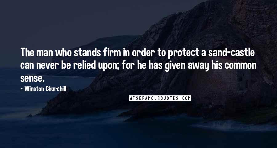 Winston Churchill Quotes: The man who stands firm in order to protect a sand-castle can never be relied upon; for he has given away his common sense.