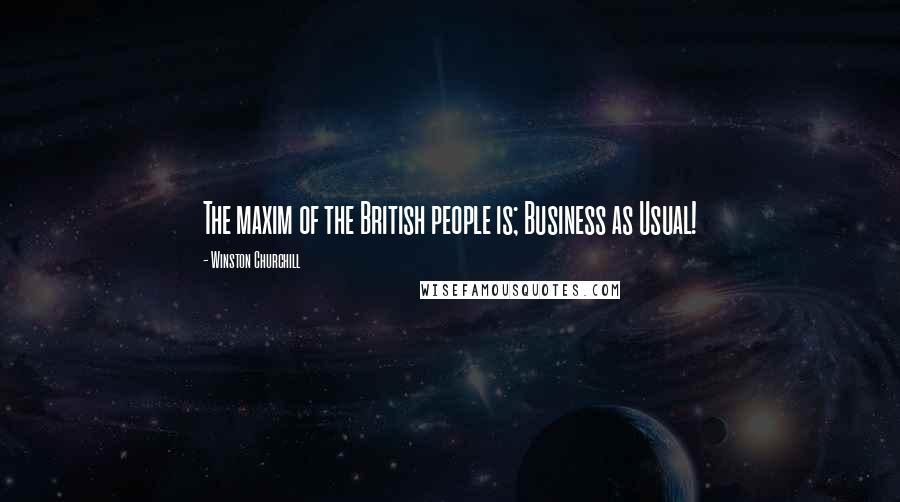 Winston Churchill Quotes: The maxim of the British people is; Business as Usual!