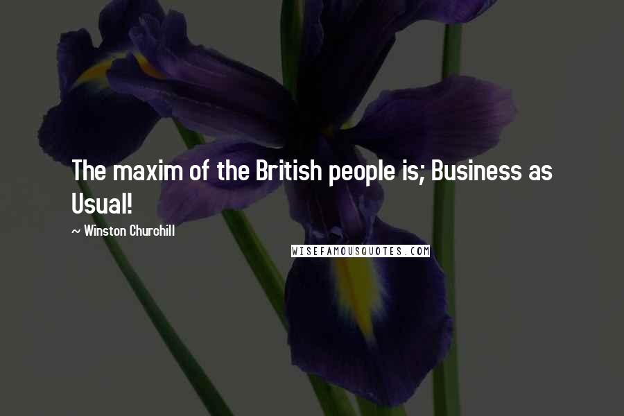 Winston Churchill Quotes: The maxim of the British people is; Business as Usual!
