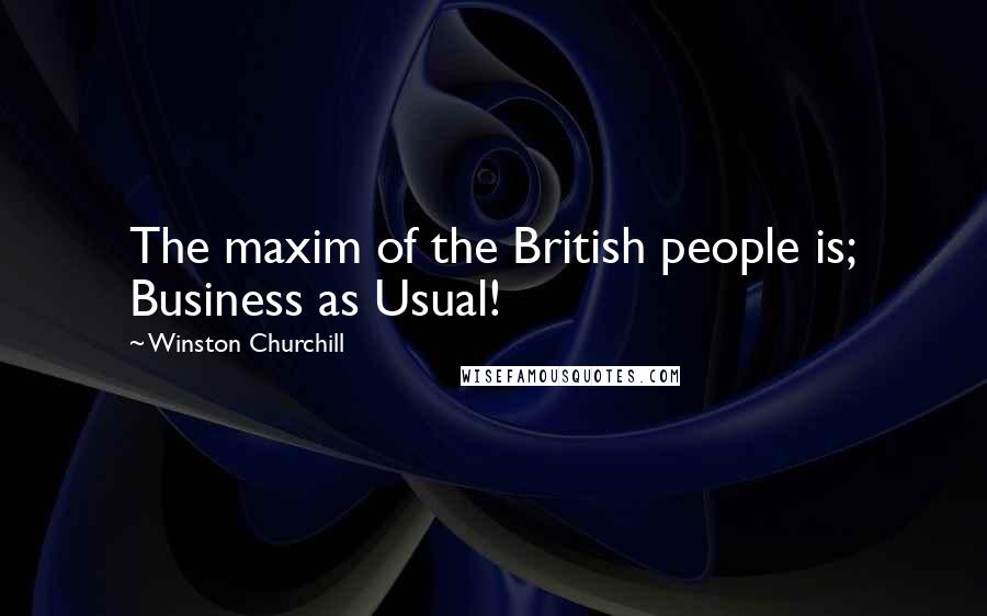 Winston Churchill Quotes: The maxim of the British people is; Business as Usual!