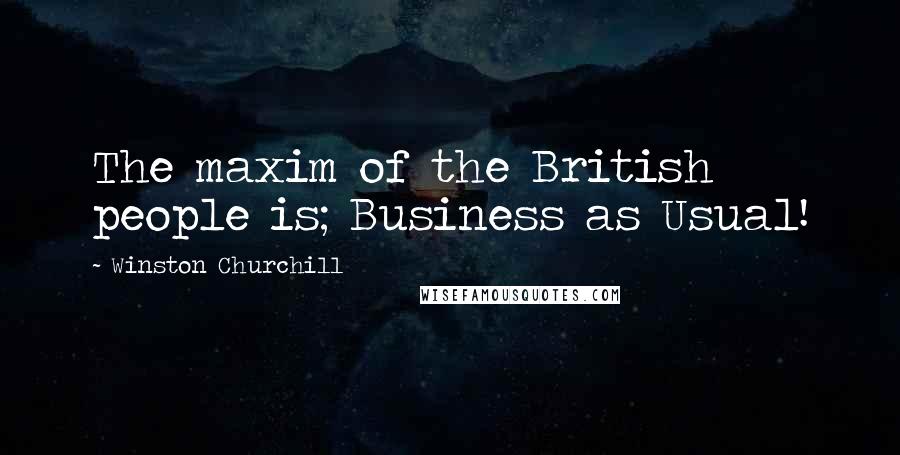 Winston Churchill Quotes: The maxim of the British people is; Business as Usual!