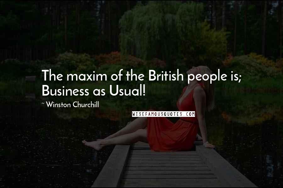 Winston Churchill Quotes: The maxim of the British people is; Business as Usual!