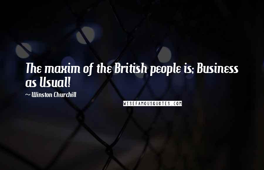 Winston Churchill Quotes: The maxim of the British people is; Business as Usual!