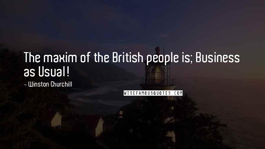 Winston Churchill Quotes: The maxim of the British people is; Business as Usual!