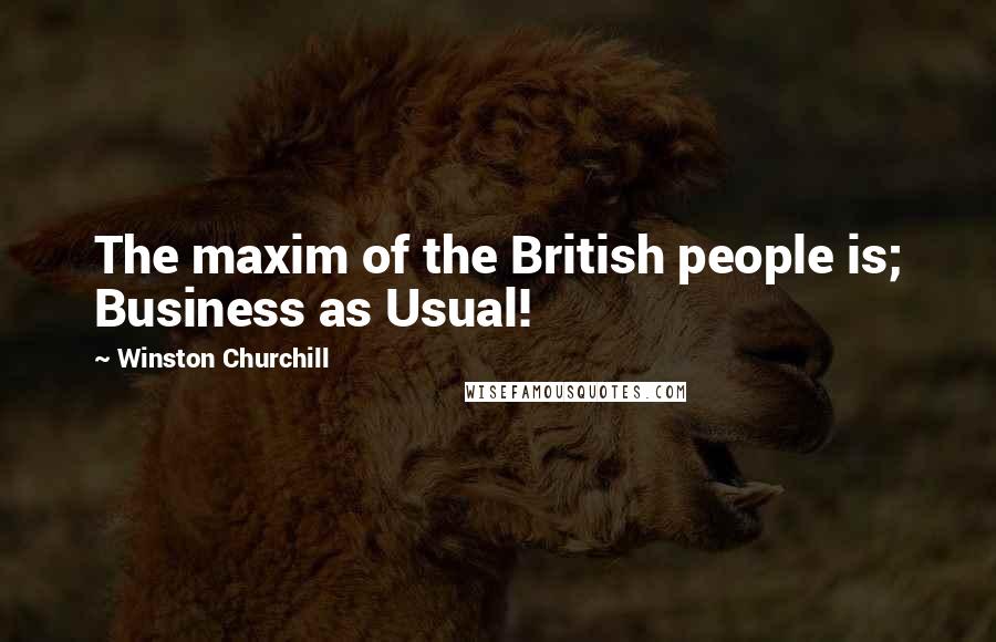 Winston Churchill Quotes: The maxim of the British people is; Business as Usual!