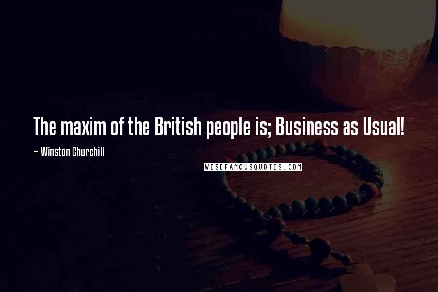 Winston Churchill Quotes: The maxim of the British people is; Business as Usual!