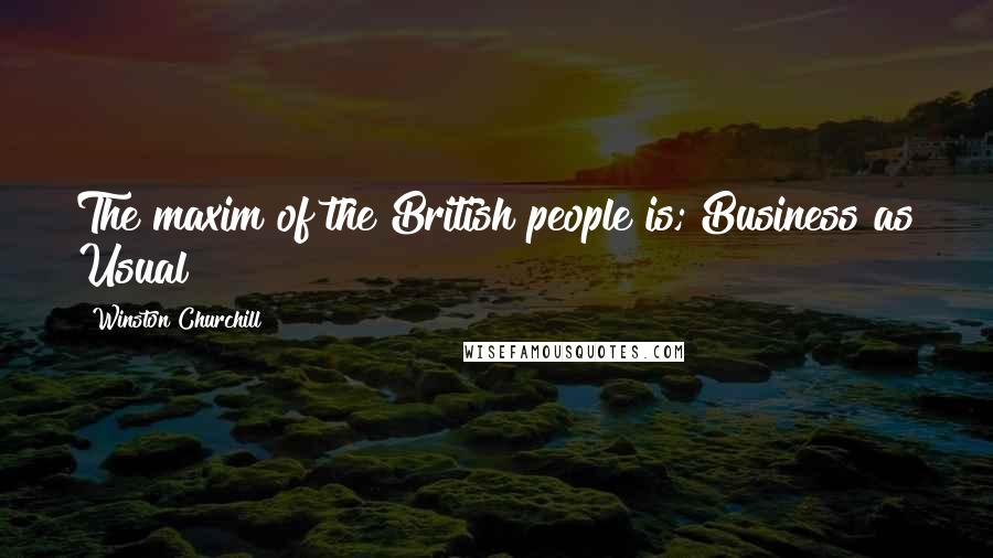 Winston Churchill Quotes: The maxim of the British people is; Business as Usual!