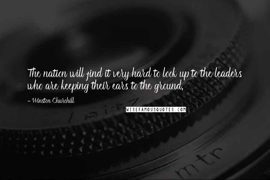 Winston Churchill Quotes: The nation will find it very hard to look up to the leaders who are keeping their ears to the ground.