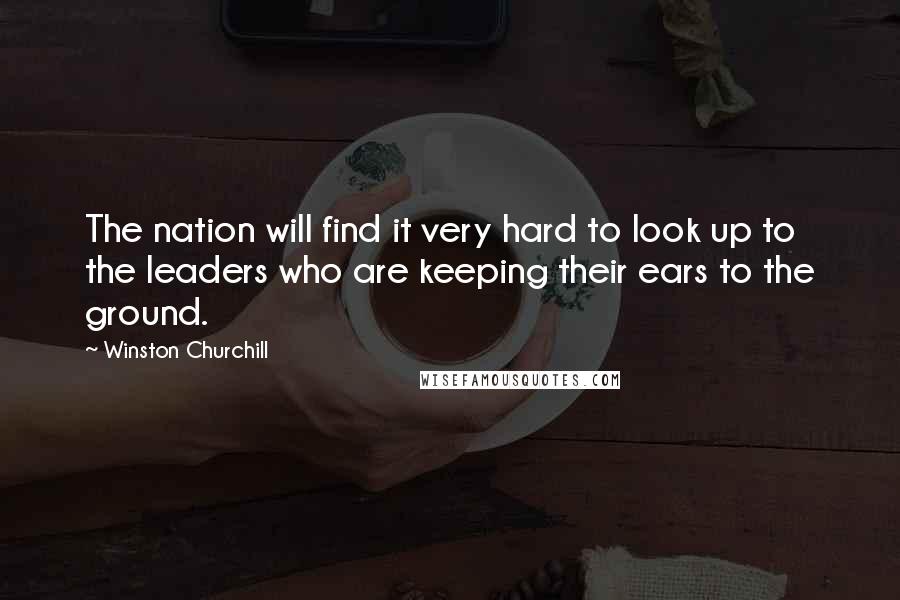 Winston Churchill Quotes: The nation will find it very hard to look up to the leaders who are keeping their ears to the ground.