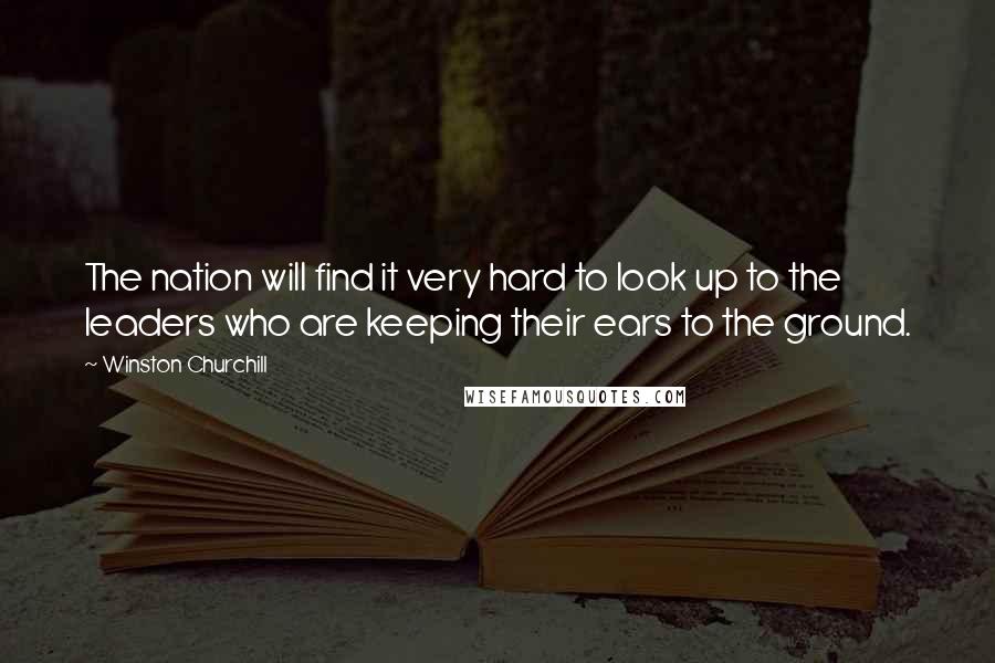 Winston Churchill Quotes: The nation will find it very hard to look up to the leaders who are keeping their ears to the ground.