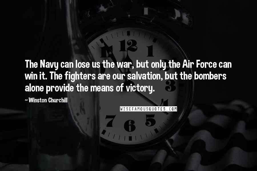 Winston Churchill Quotes: The Navy can lose us the war, but only the Air Force can win it. The fighters are our salvation, but the bombers alone provide the means of victory.