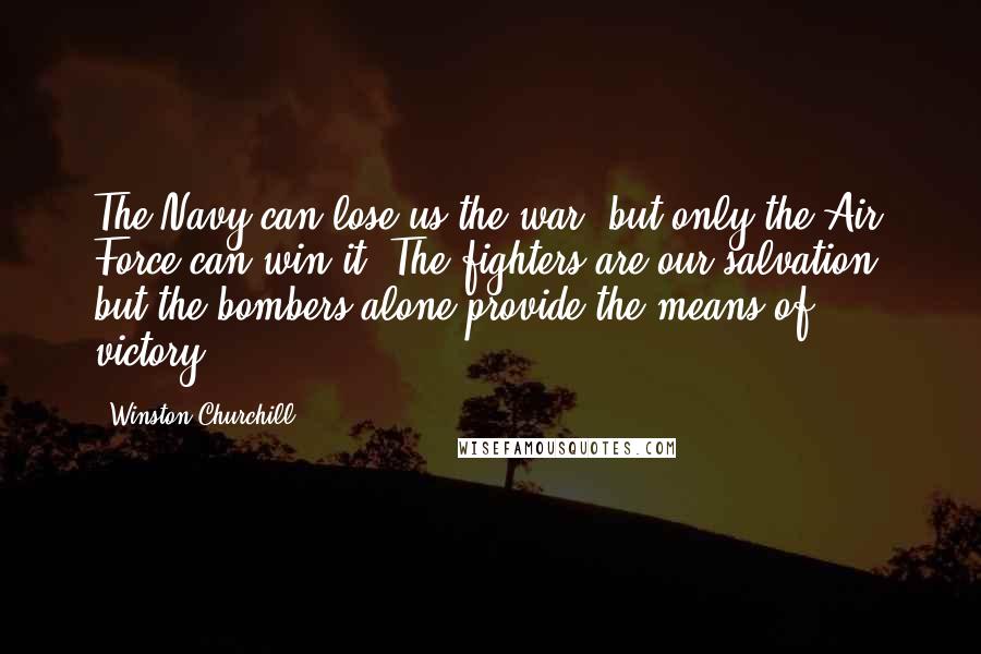 Winston Churchill Quotes: The Navy can lose us the war, but only the Air Force can win it. The fighters are our salvation, but the bombers alone provide the means of victory.