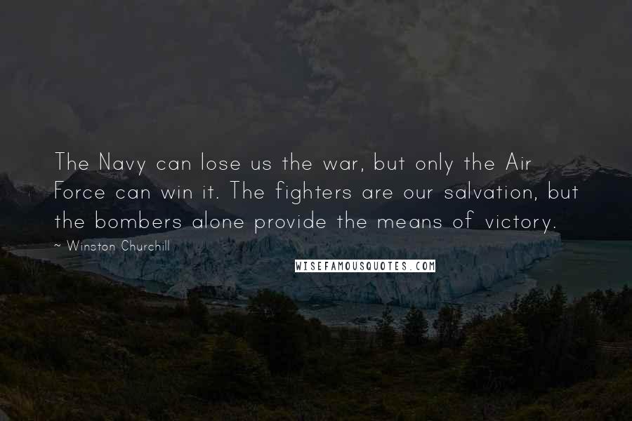 Winston Churchill Quotes: The Navy can lose us the war, but only the Air Force can win it. The fighters are our salvation, but the bombers alone provide the means of victory.