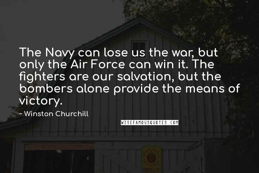 Winston Churchill Quotes: The Navy can lose us the war, but only the Air Force can win it. The fighters are our salvation, but the bombers alone provide the means of victory.