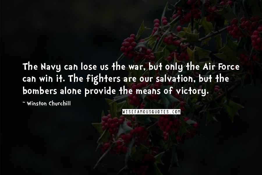 Winston Churchill Quotes: The Navy can lose us the war, but only the Air Force can win it. The fighters are our salvation, but the bombers alone provide the means of victory.