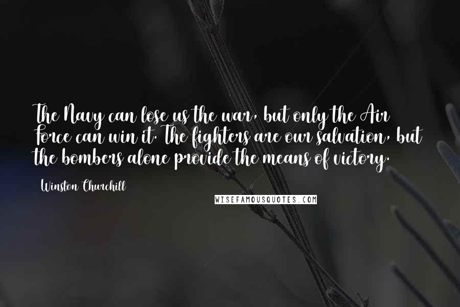 Winston Churchill Quotes: The Navy can lose us the war, but only the Air Force can win it. The fighters are our salvation, but the bombers alone provide the means of victory.