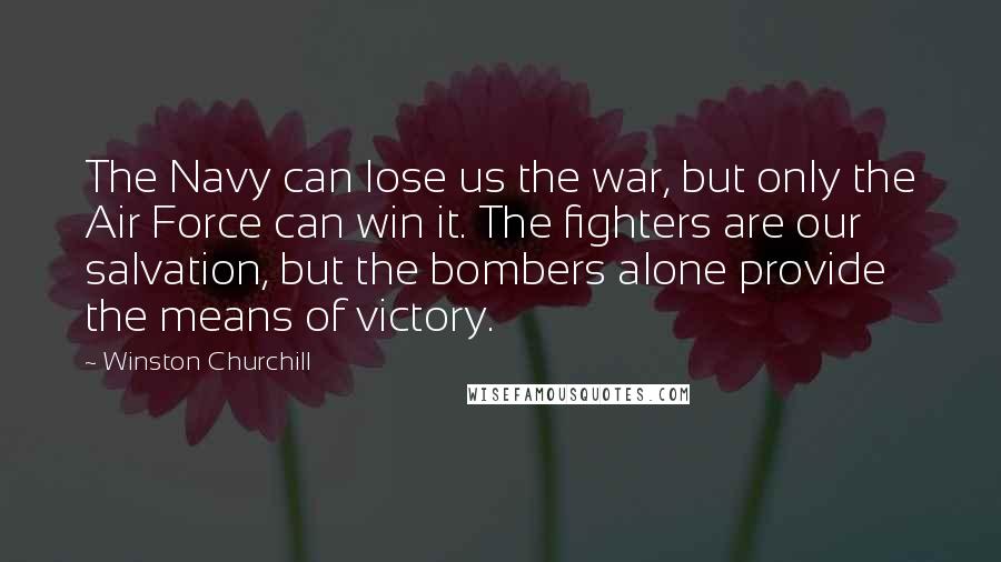 Winston Churchill Quotes: The Navy can lose us the war, but only the Air Force can win it. The fighters are our salvation, but the bombers alone provide the means of victory.