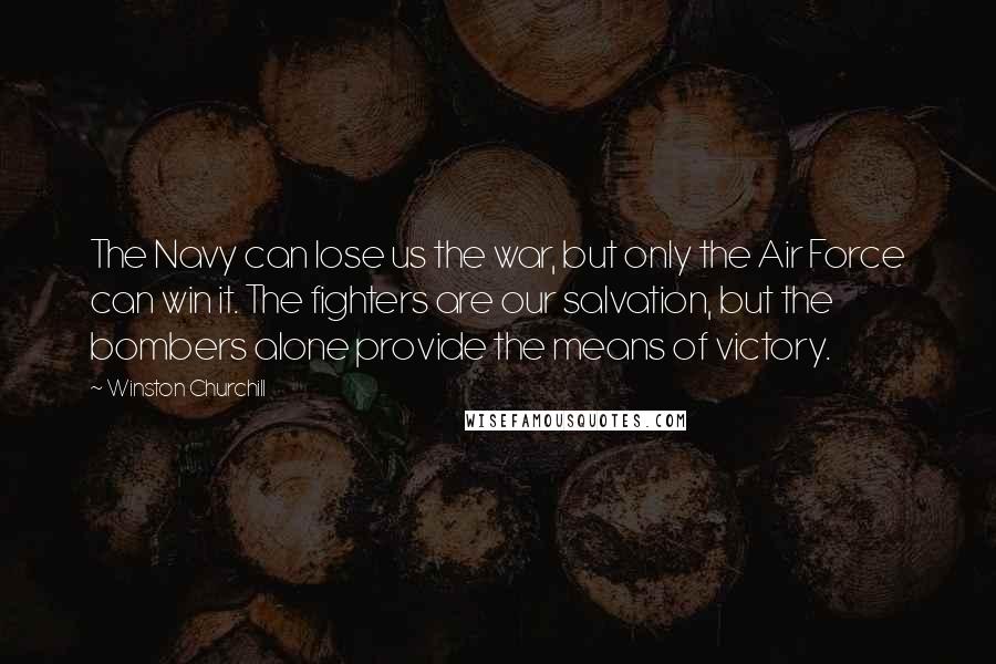 Winston Churchill Quotes: The Navy can lose us the war, but only the Air Force can win it. The fighters are our salvation, but the bombers alone provide the means of victory.