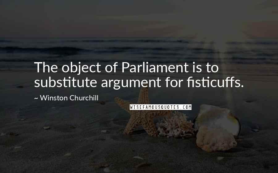 Winston Churchill Quotes: The object of Parliament is to substitute argument for fisticuffs.