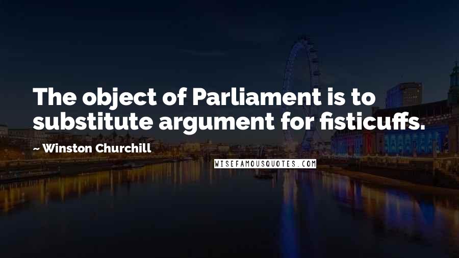 Winston Churchill Quotes: The object of Parliament is to substitute argument for fisticuffs.