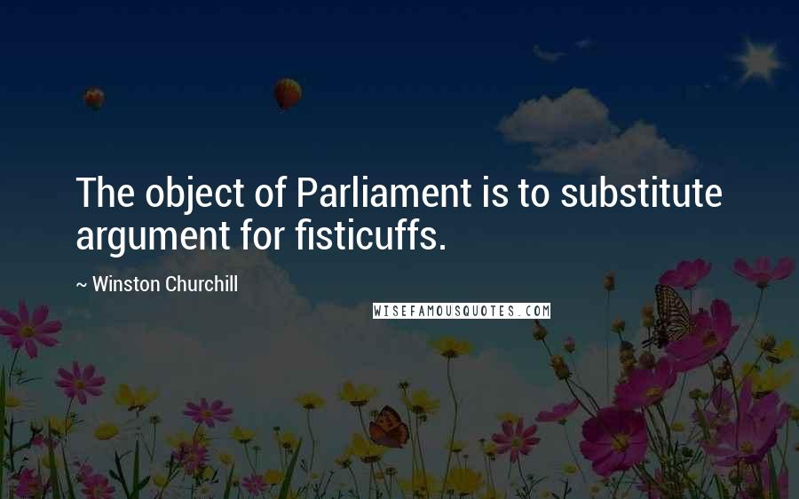 Winston Churchill Quotes: The object of Parliament is to substitute argument for fisticuffs.