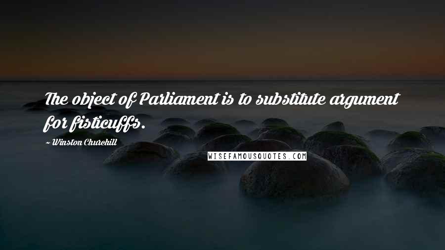 Winston Churchill Quotes: The object of Parliament is to substitute argument for fisticuffs.