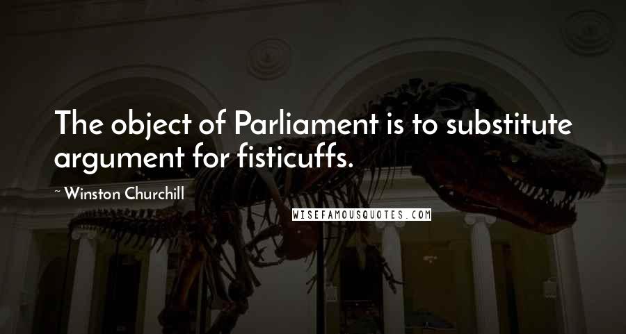Winston Churchill Quotes: The object of Parliament is to substitute argument for fisticuffs.