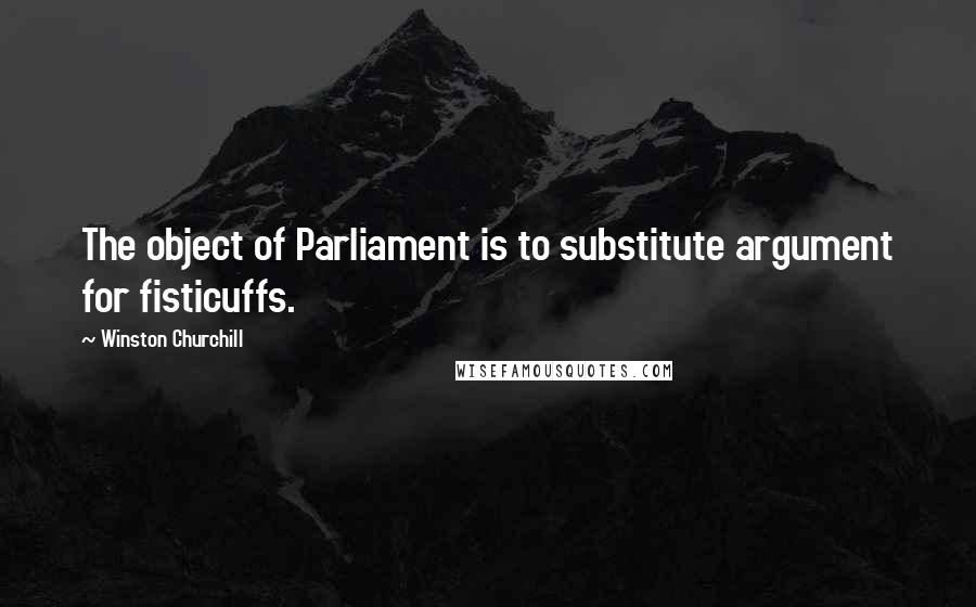 Winston Churchill Quotes: The object of Parliament is to substitute argument for fisticuffs.