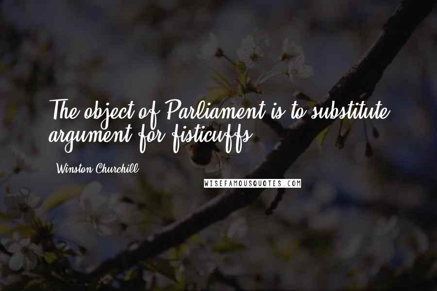 Winston Churchill Quotes: The object of Parliament is to substitute argument for fisticuffs.