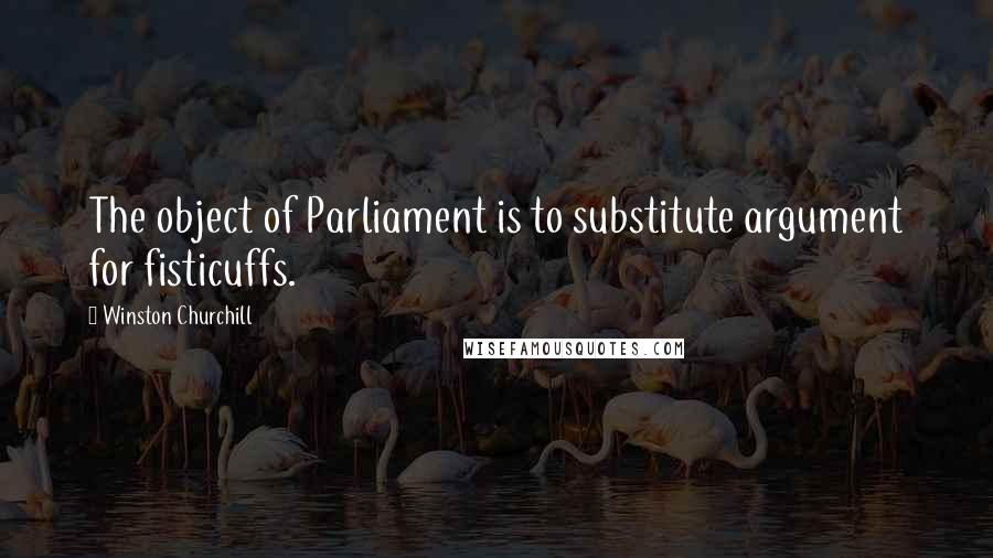 Winston Churchill Quotes: The object of Parliament is to substitute argument for fisticuffs.