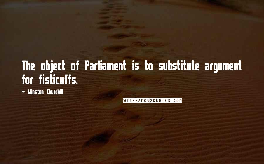 Winston Churchill Quotes: The object of Parliament is to substitute argument for fisticuffs.
