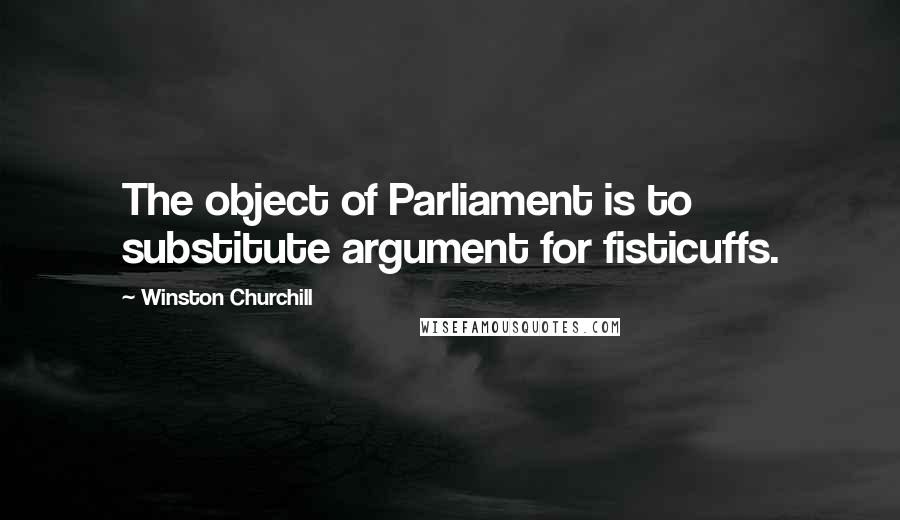Winston Churchill Quotes: The object of Parliament is to substitute argument for fisticuffs.